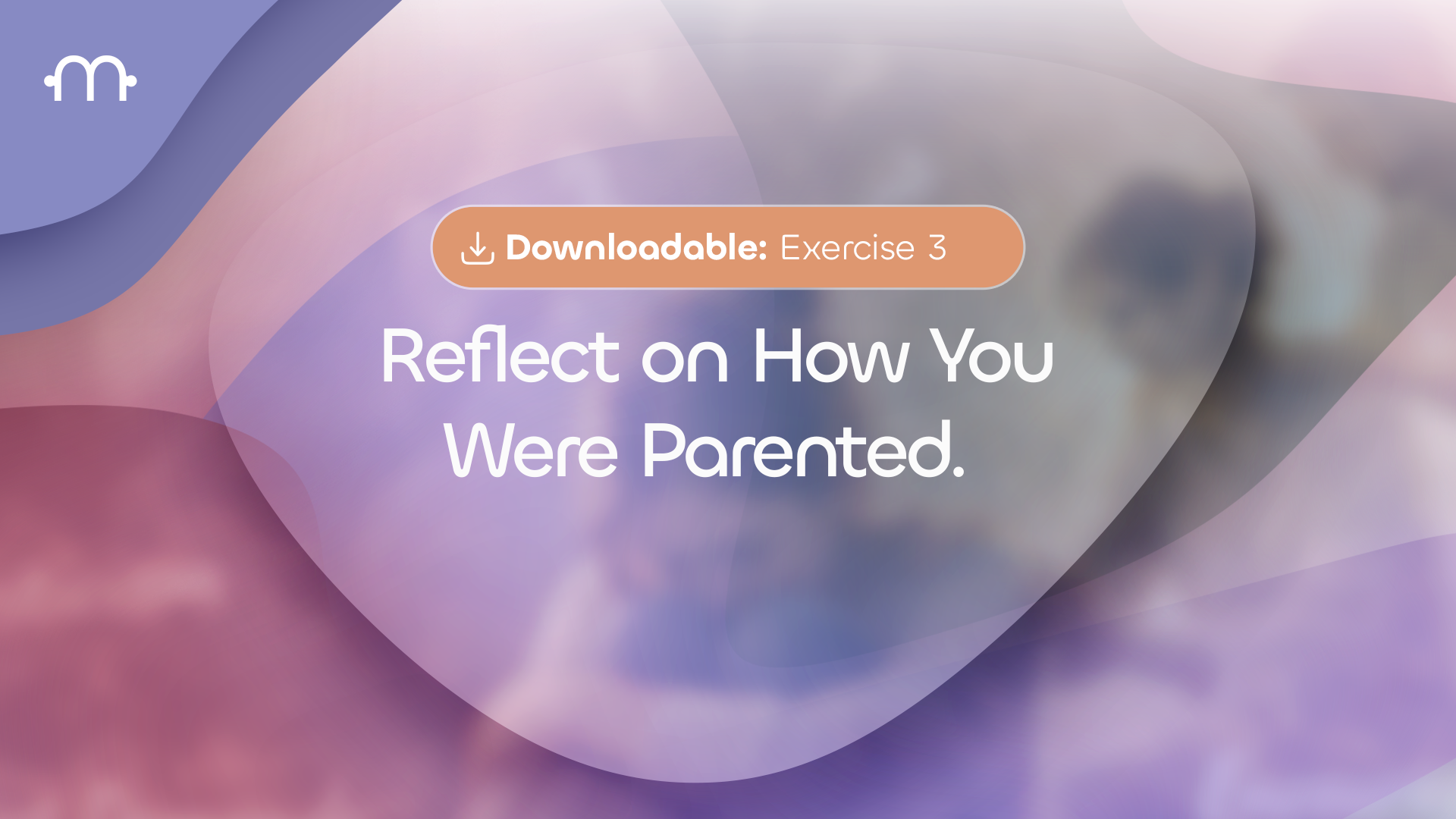 Downloadable Exercise 3: Reflect on How You Were Parented. In your journal, reflect honestly: