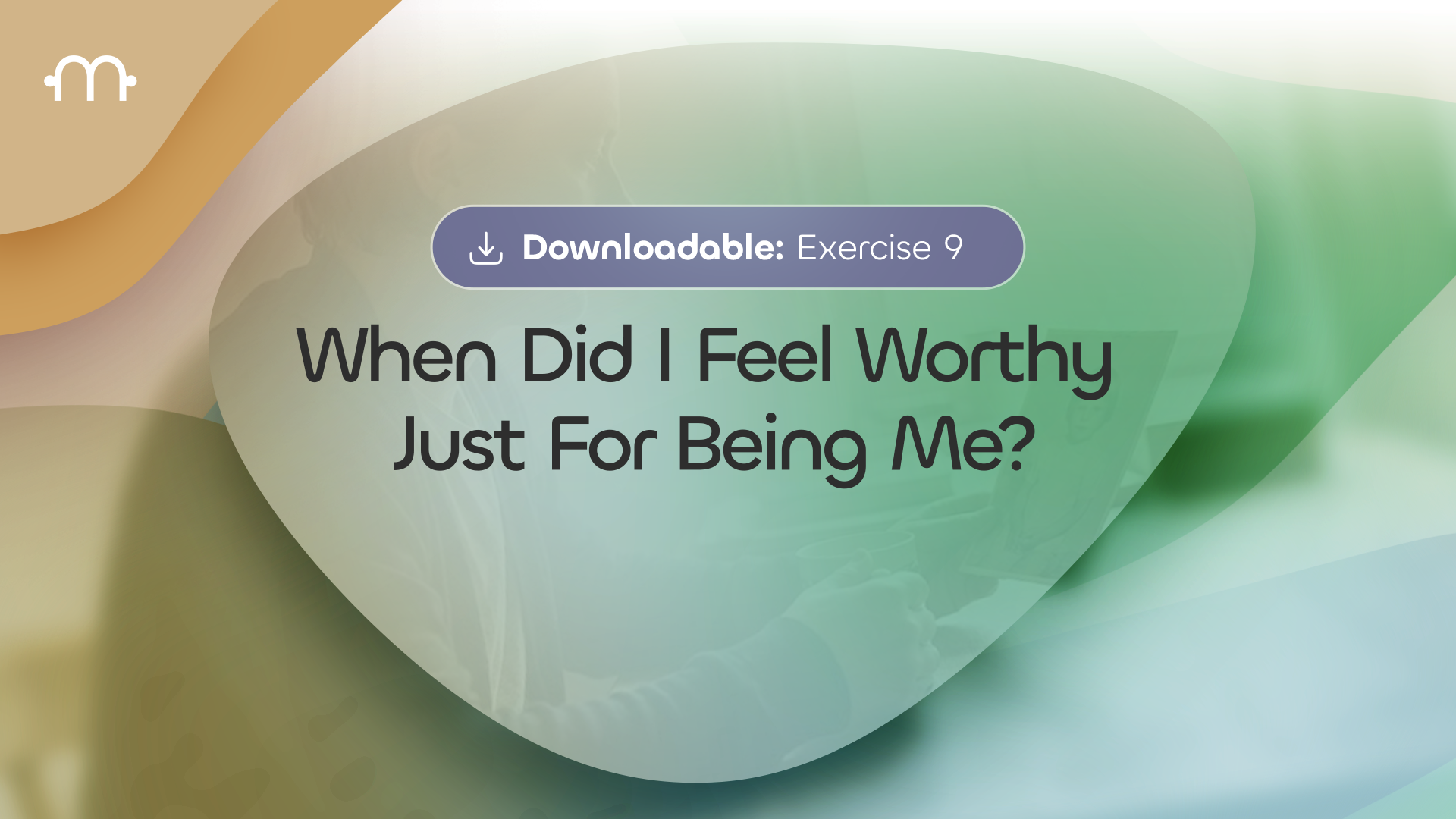 Downloadable Exercise 9: When Did I Feel Worthy — Just for Being Me?