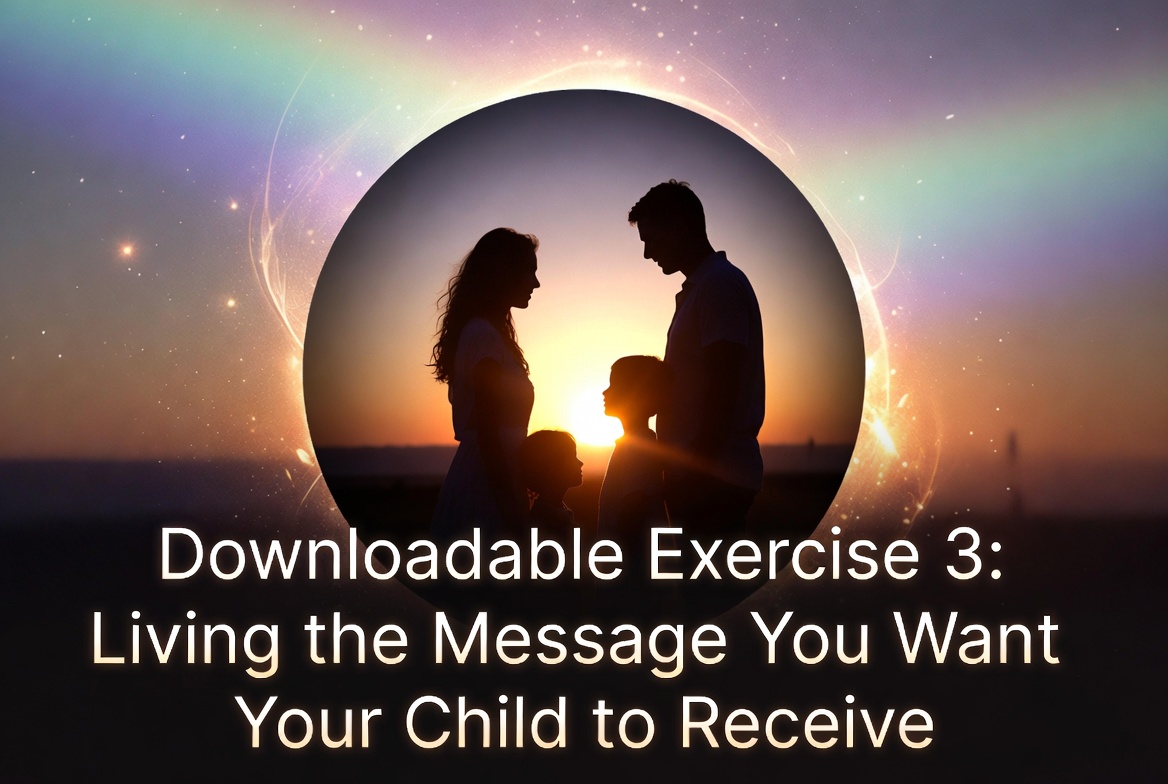 Downloadable Exercise 3: Living the Message You Want Your Child to Receive