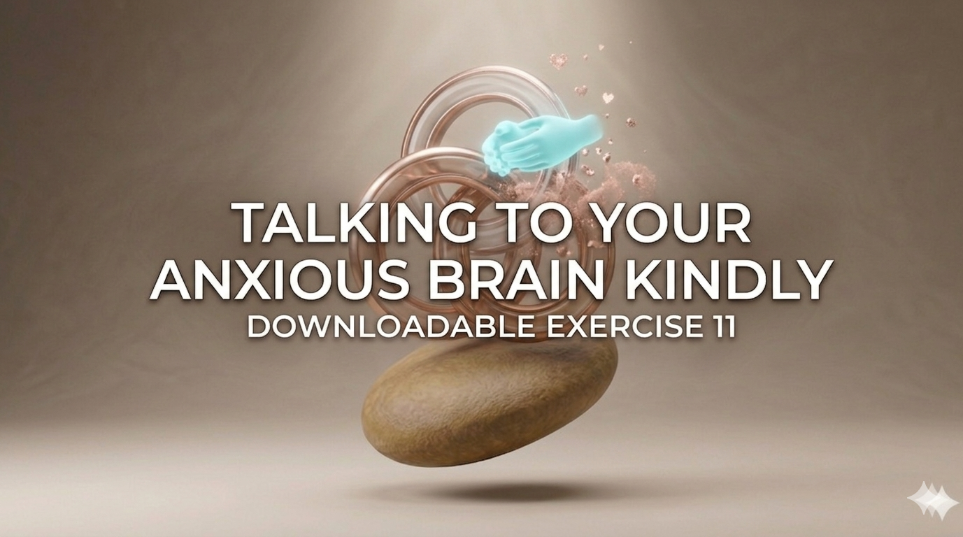 Downloadable Exercise 11: Talking to Your Anxious Brain Kindly