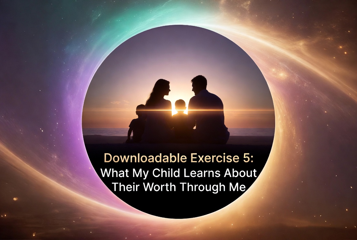 Downloadable Exercise 5: What My Child Learns About Worth Through Me