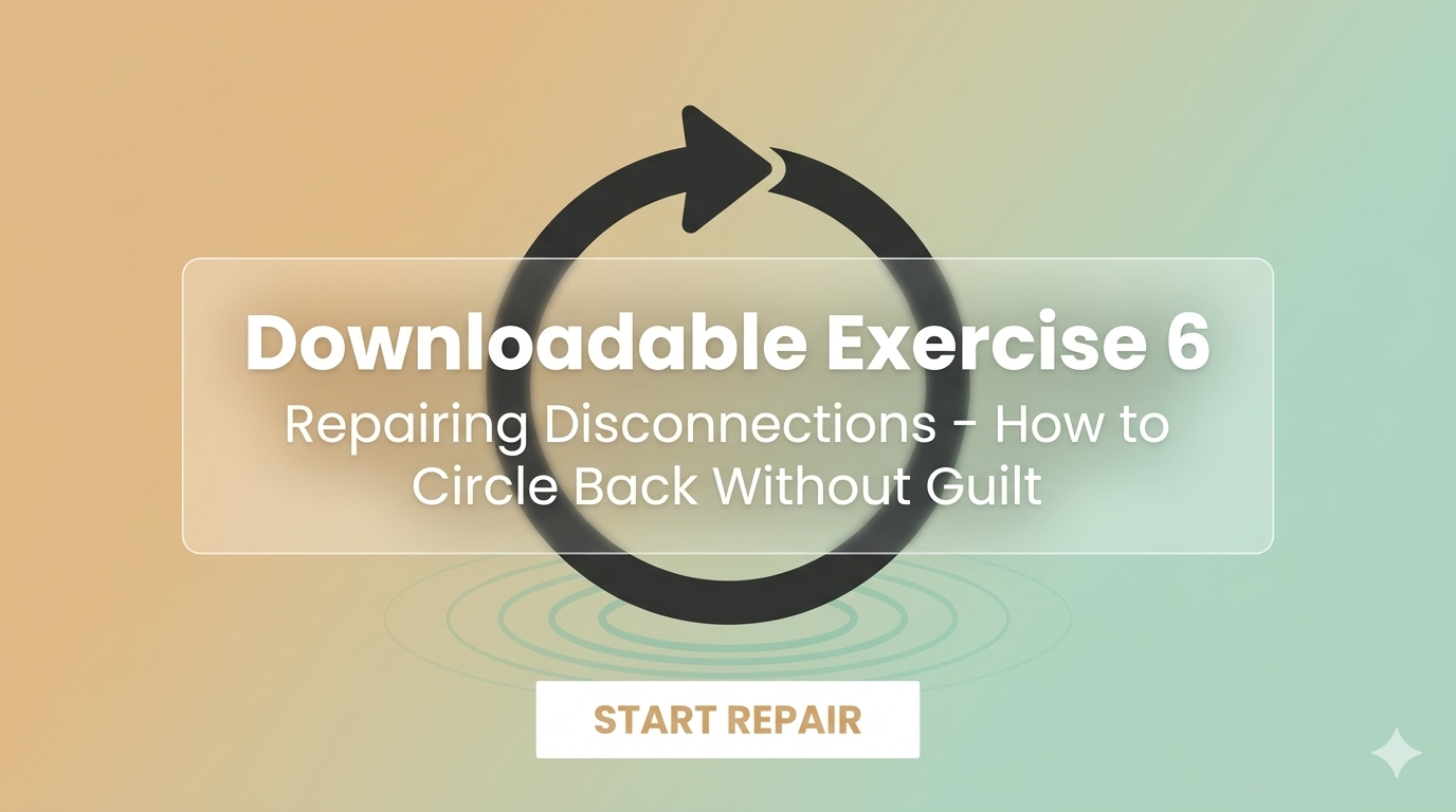 Downloadable Exercise 6: Repairing Disconnections – How to Circle Back Without Guilt